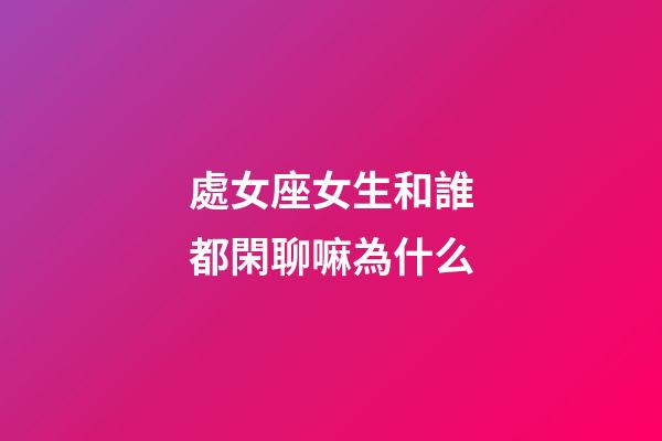 處女座女生和誰都閑聊嘛為什么-第1張-星座運(yùn)勢-玄機(jī)派