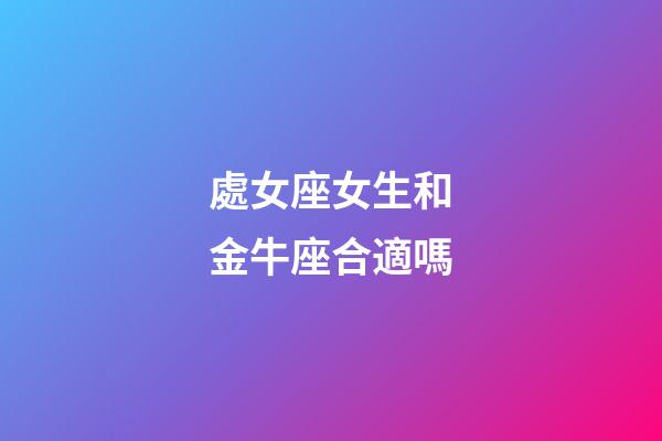 處女座女生和金牛座合適嗎-第1張-星座運勢-玄機派
