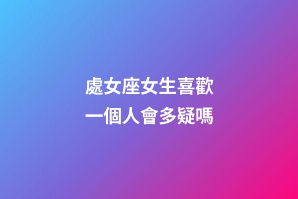 處女座女生喜歡一個人會多疑嗎-第1張-星座運勢-玄機派