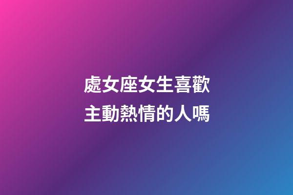 處女座女生喜歡主動熱情的人嗎-第1張-星座運勢-玄機派