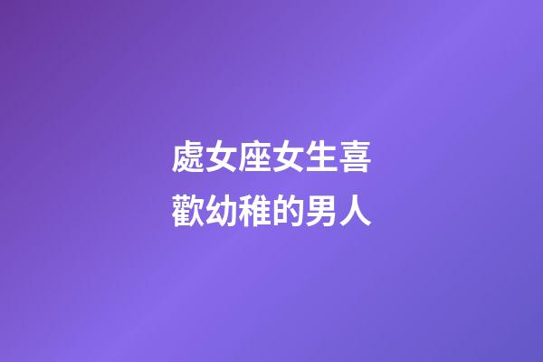 處女座女生喜歡幼稚的男人-第1張-星座運勢-玄機派