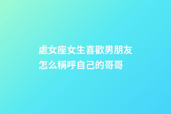 處女座女生喜歡男朋友怎么稱呼自己的哥哥-第1張-星座運勢-玄機派