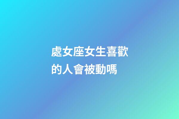 處女座女生喜歡的人會被動嗎-第1張-星座運勢-玄機派