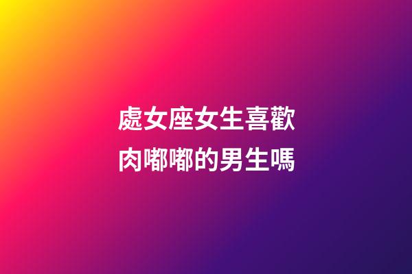 處女座女生喜歡肉嘟嘟的男生嗎-第1張-星座運勢-玄機派