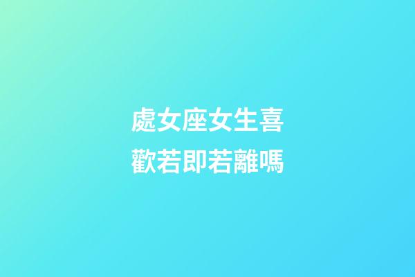 處女座女生喜歡若即若離嗎