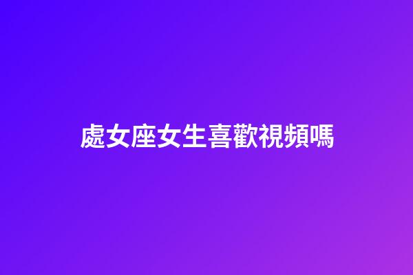 處女座女生喜歡視頻嗎-第1張-星座運(yùn)勢-玄機(jī)派