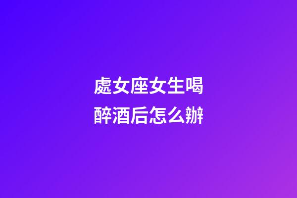 處女座女生喝醉酒后怎么辦-第1張-星座運(yùn)勢(shì)-玄機(jī)派