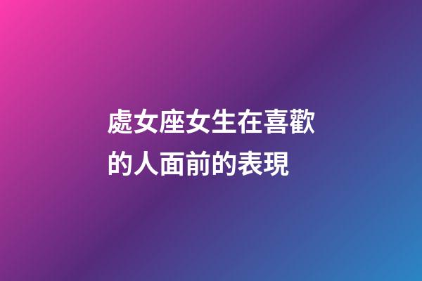 處女座女生在喜歡的人面前的表現-第1張-星座運勢-玄機派
