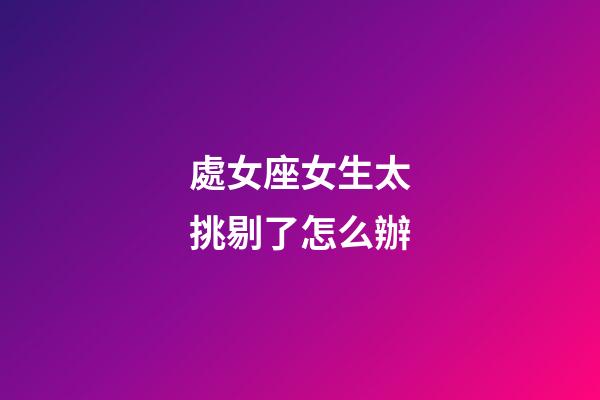 處女座女生太挑剔了怎么辦-第1張-星座運勢-玄機派