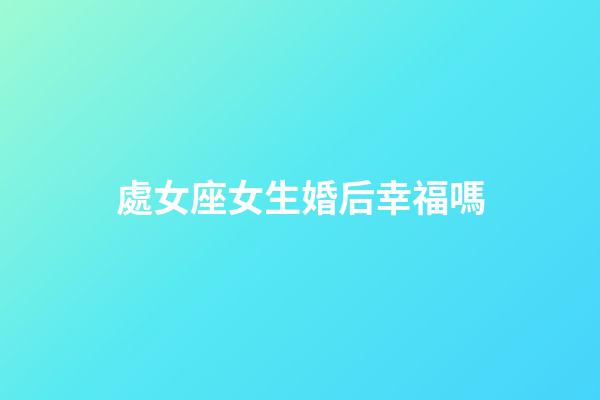 處女座女生婚后幸福嗎-第1張-星座運勢-玄機派