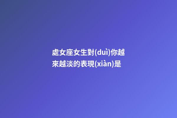 處女座女生對(duì)你越來越淡的表現(xiàn)是-第1張-星座運(yùn)勢(shì)-玄機(jī)派