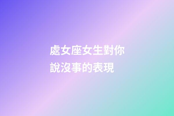 處女座女生對你說沒事的表現-第1張-星座運勢-玄機派
