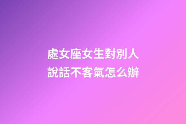 處女座女生對別人說話不客氣怎么辦-第1張-星座運勢-玄機派