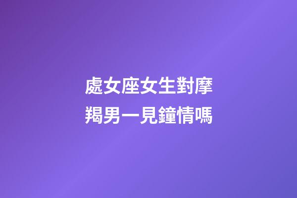 處女座女生對摩羯男一見鐘情嗎-第1張-星座運勢-玄機派
