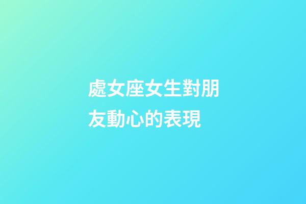 處女座女生對朋友動心的表現-第1張-星座運勢-玄機派