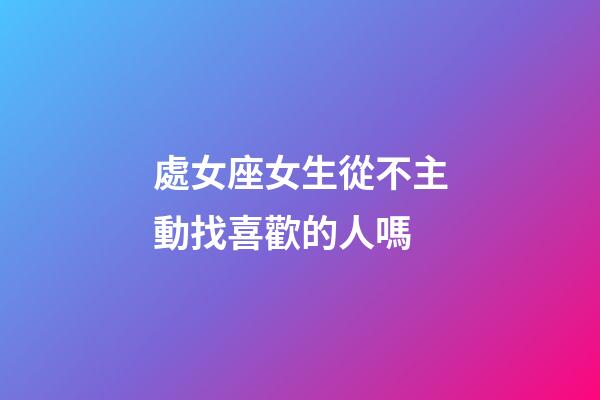 處女座女生從不主動找喜歡的人嗎-第1張-星座運勢-玄機派