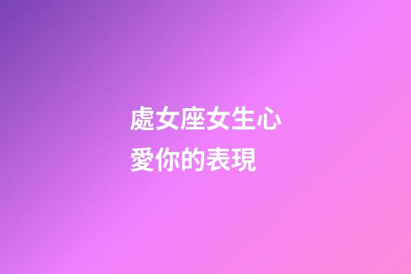 處女座女生心愛你的表現-第1張-星座運勢-玄機派