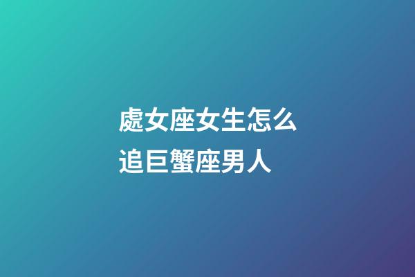 處女座女生怎么追巨蟹座男人-第1張-星座運勢-玄機派