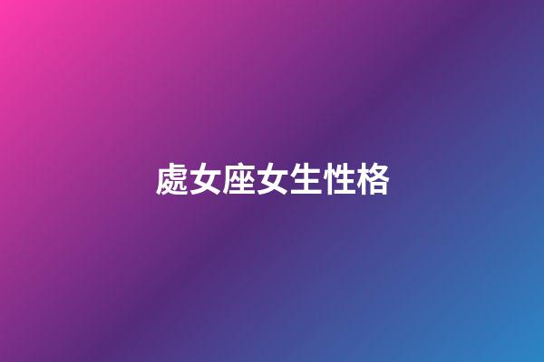 處女座女生性格（處座女生脾氣越來越大）-第1張-星座運(yùn)勢(shì)-玄機(jī)派