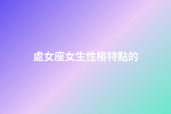 處女座女生性格特點的（處座女性格深度分析）-第1張-星座運勢-玄機派