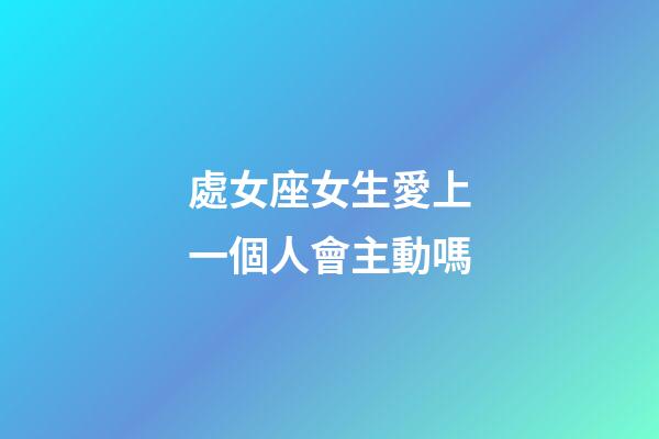 處女座女生愛上一個人會主動嗎-第1張-星座運勢-玄機派