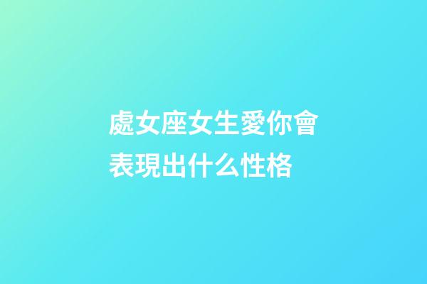 處女座女生愛你會表現出什么性格-第1張-星座運勢-玄機派