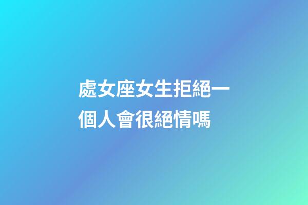 處女座女生拒絕一個人會很絕情嗎-第1張-星座運勢-玄機派