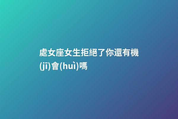 處女座女生拒絕了你還有機(jī)會(huì)嗎-第1張-星座運(yùn)勢(shì)-玄機(jī)派