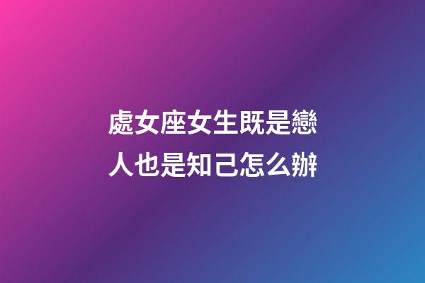 處女座女生既是戀人也是知己怎么辦-第1張-星座運(yùn)勢-玄機(jī)派