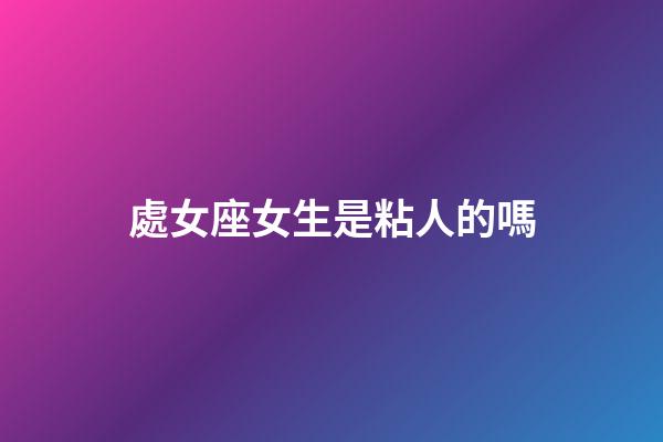 處女座女生是粘人的嗎-第1張-星座運勢-玄機派