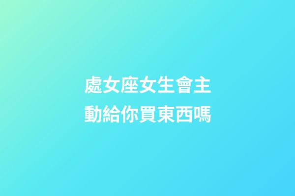 處女座女生會主動給你買東西嗎-第1張-星座運勢-玄機派