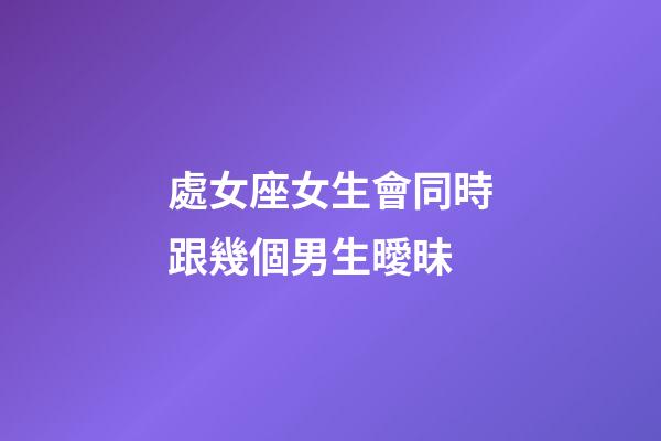 處女座女生會同時跟幾個男生曖昧-第1張-星座運(yùn)勢-玄機(jī)派