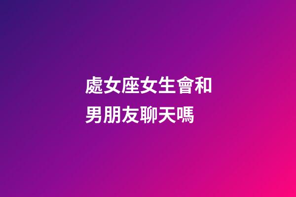 處女座女生會和男朋友聊天嗎-第1張-星座運勢-玄機派