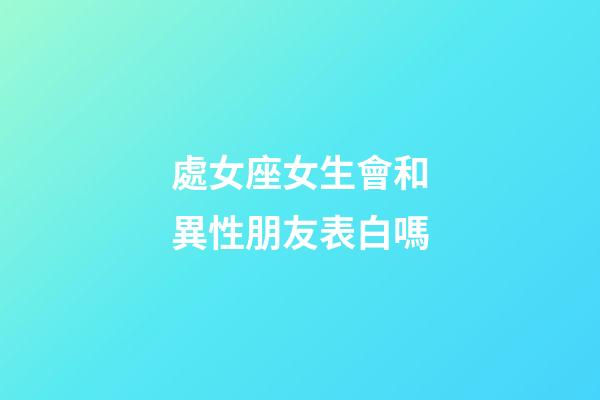 處女座女生會和異性朋友表白嗎-第1張-星座運勢-玄機派