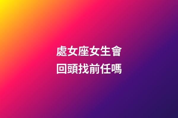 處女座女生會回頭找前任嗎-第1張-星座運勢-玄機派