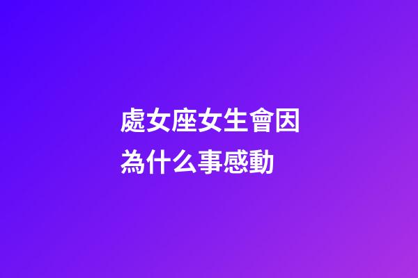 處女座女生會因為什么事感動-第1張-星座運勢-玄機派