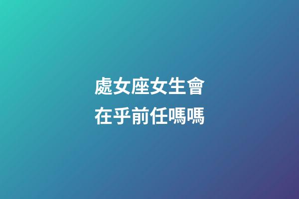 處女座女生會在乎前任嗎嗎-第1張-星座運(yùn)勢-玄機(jī)派