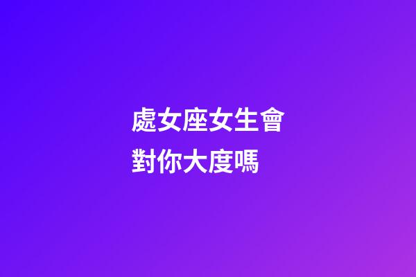 處女座女生會對你大度嗎-第1張-星座運勢-玄機派