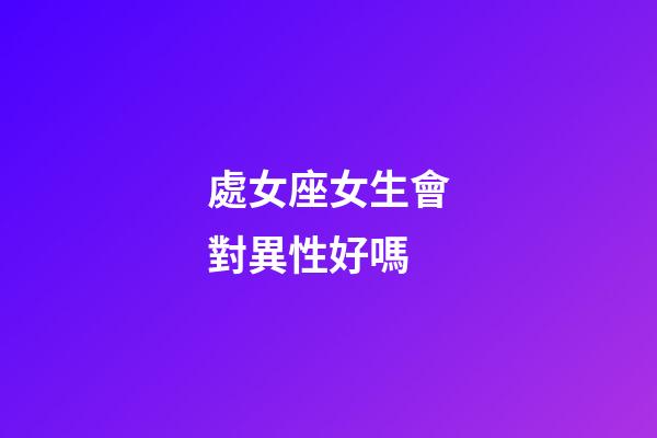 處女座女生會對異性好嗎-第1張-星座運勢-玄機派