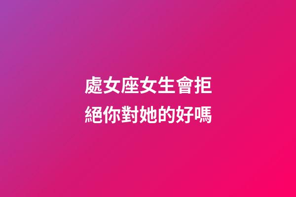 處女座女生會拒絕你對她的好嗎-第1張-星座運(yùn)勢-玄機(jī)派