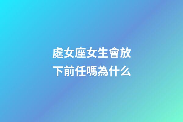 處女座女生會放下前任嗎為什么-第1張-星座運勢-玄機派