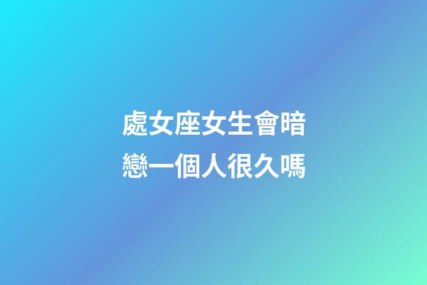 處女座女生會暗戀一個人很久嗎-第1張-星座運勢-玄機派