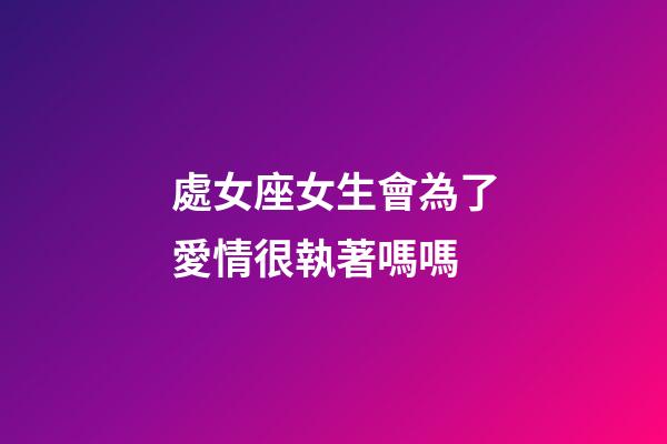 處女座女生會為了愛情很執著嗎嗎-第1張-星座運勢-玄機派
