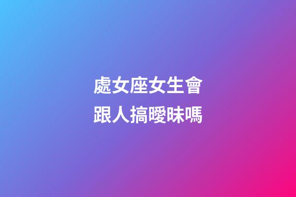 處女座女生會跟人搞曖昧嗎-第1張-星座運勢-玄機派