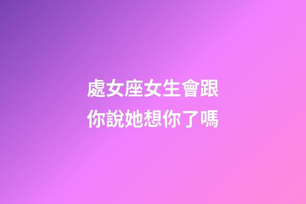 處女座女生會跟你說她想你了嗎-第1張-星座運勢-玄機派