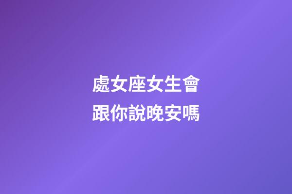處女座女生會跟你說晚安嗎-第1張-星座運(yùn)勢-玄機(jī)派