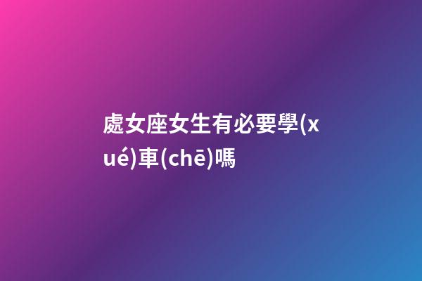 處女座女生有必要學(xué)車(chē)嗎