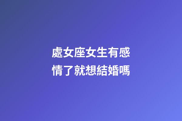 處女座女生有感情了就想結婚嗎-第1張-星座運勢-玄機派