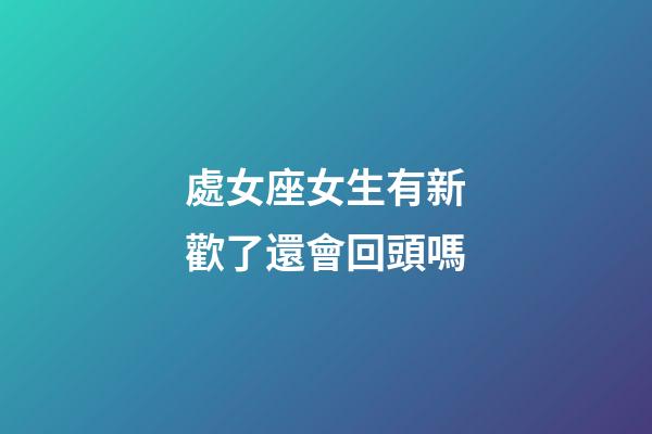 處女座女生有新歡了還會回頭嗎-第1張-星座運勢-玄機派