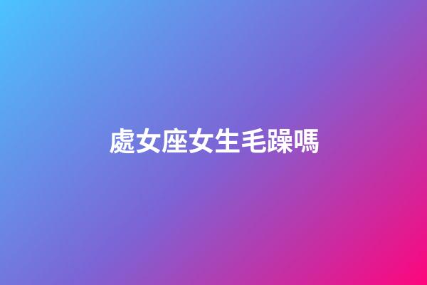 處女座女生毛躁嗎-第1張-星座運勢-玄機派